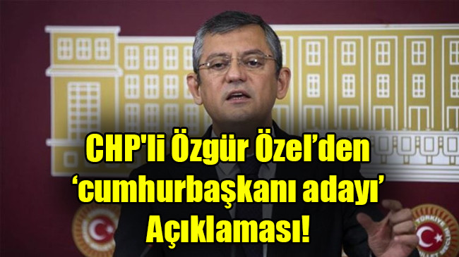 CHP’li Özgür Özel’den  ‘cumhurbaşkanı adayı’  Açıklaması!