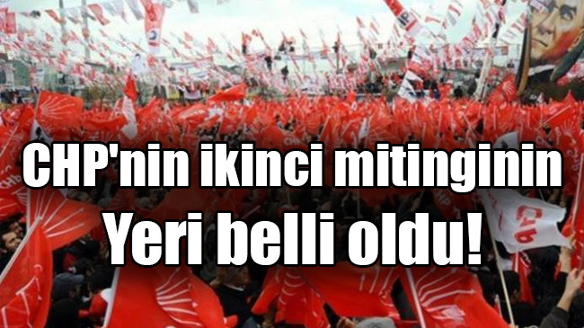 CHP’nin ikinci mitinginin  Yeri belli oldu!