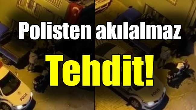 Polisten akılalmaz Tehdit!