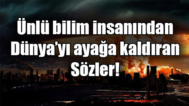 Ünlü bilim insanından  Dünya’yı ayağa kaldıran Sözler!