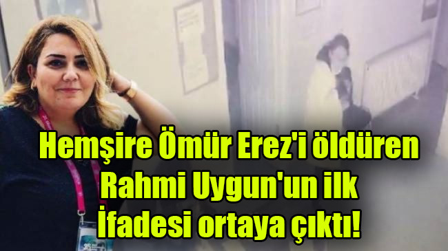 Hemşire Ömür Erez’i öldüren Rahmi Uygun’un ilk ifadesi ortaya çıktı