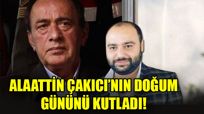 ALAATTİN ÇAKICI’NIN DOĞUM GÜNÜNÜ KUTLADI
