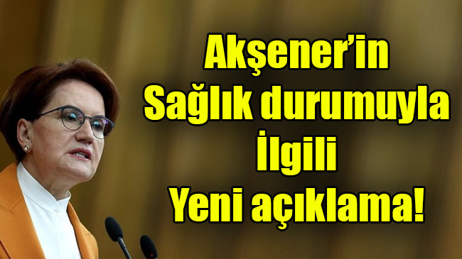 Akşener’in sağlık durumuyla ilgili yeni açıklama
