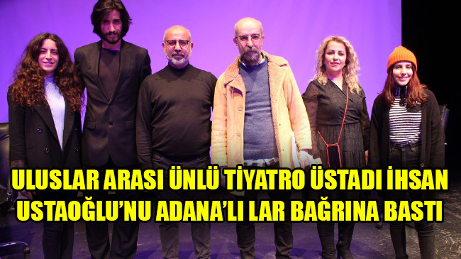 ULUSLAR ARASI ÜNLÜ TİYATRO ÜSTADI İHSAN USTAOĞLU’NU ADANA’LI LAR BAĞRINA BASTI
