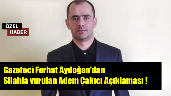 Gazeteci Ferhat Aydoğan’dan silahla vurulan Adem Çakıcı Açıklaması