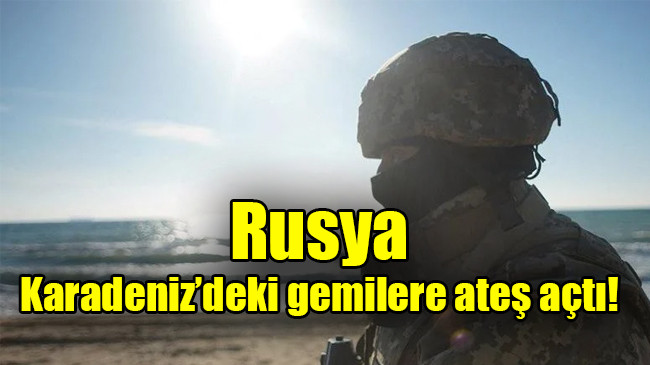 Rusya, Karadeniz’deki gemilere ateş açtı
