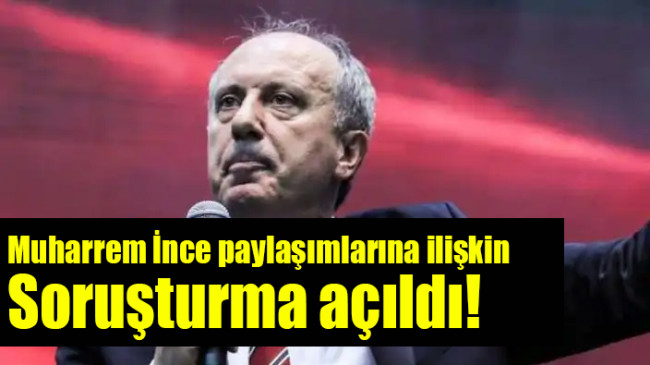 Muharrem İnce paylaşımlarına ilişkin soruşturma açıldı