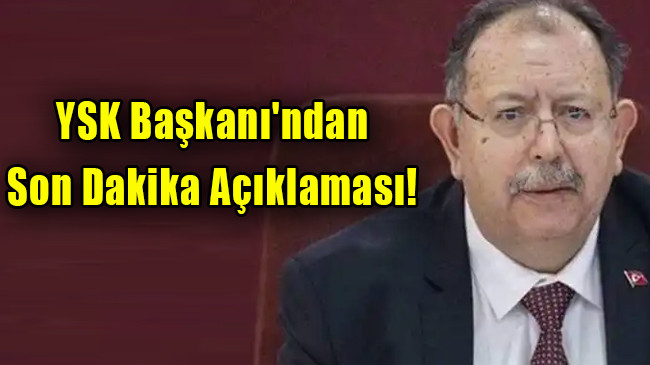YSK Başkanı’ndan son dakika açıklaması