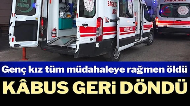 Kâbus geri döndü: Genç kız hayatını kaybetti