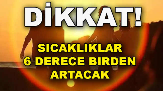Sıcaklıklar 6 derece birden artacak