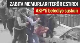 AKP’li Belediye suskun… Zabıta memurları terör estirdi