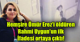 Hemşire Ömür Erez’i öldüren Rahmi Uygun’un ilk ifadesi ortaya çıktı