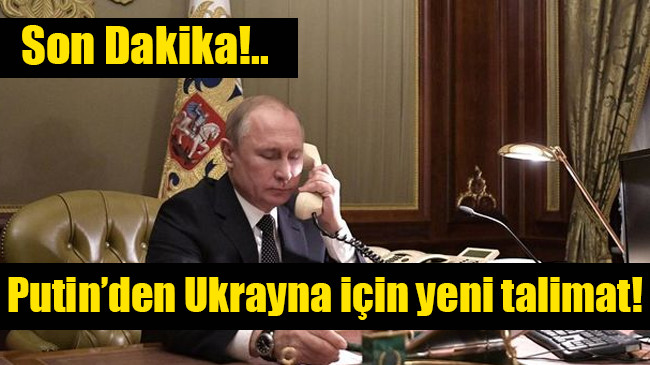 Putin’den Ukrayna için yeni talimat!