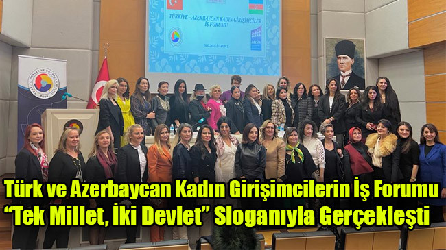 Türk ve Azerbaycan Kadın Girişimcilerin İş Forumu “Tek Millet, İki Devlet” Sloganıyla Gerçekleşti