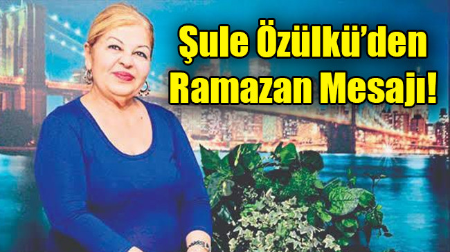 Siyasetçi iş kadını Şule Özülkü ramazan ayı dolayısıyla mesaj yayımladı.