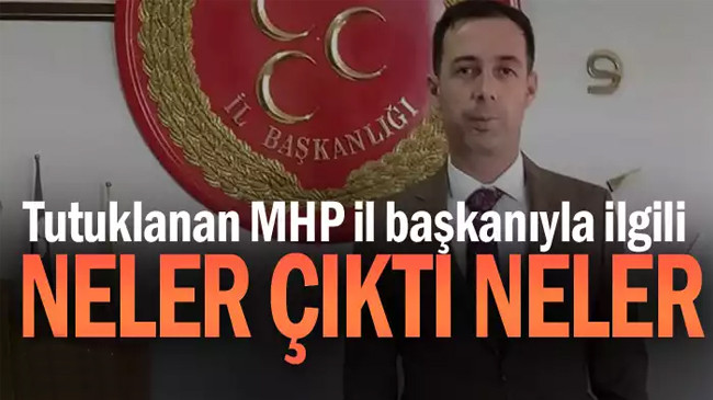 Tutuklanan MHP il başkanıyla ilgili neler çıktı neler