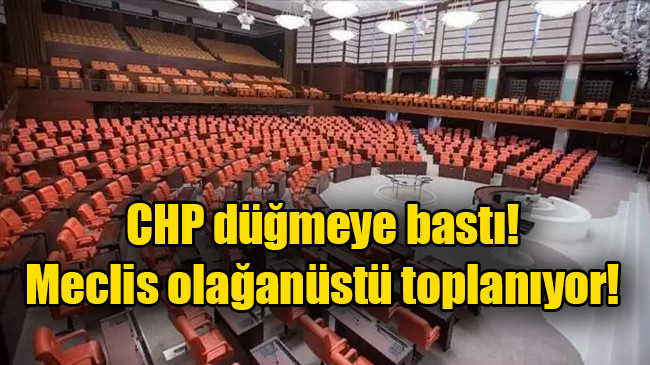 CHP düğmeye bastı, Meclis olağanüstü toplanıyor