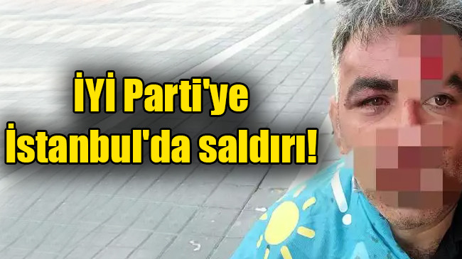 İYİ Parti’ye İstanbul’da saldırı