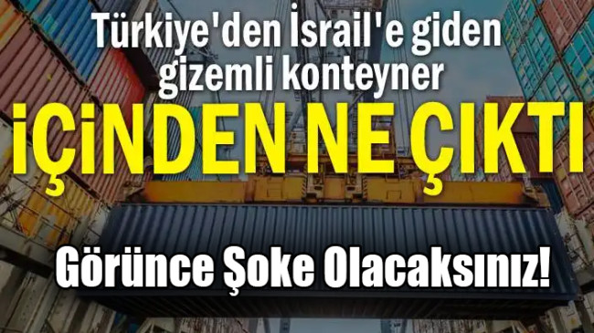 Türkiye’den İsrail’e giden gizemli konteyner… İçinden neler çıktı