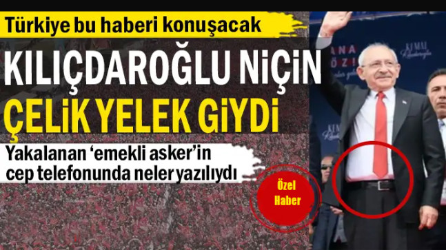 Kılıçdaroğlu niçin çelik yelek giydi… Yakalanan ‘emekli asker’in cep telefonunda neler yazılıydı